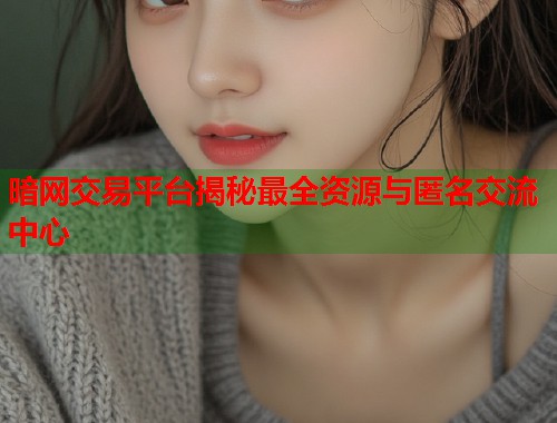 暗网交易平台揭秘最全资源与匿名交流中心