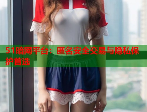 51暗网平台：匿名安全交易与隐私保护首选