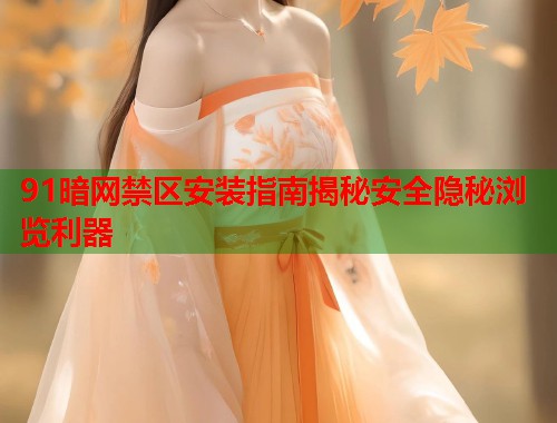 91暗网禁区安装指南揭秘安全隐秘浏览利器  第2张