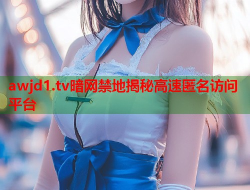 awjd1.tv暗网禁地揭秘高速匿名访问平台
