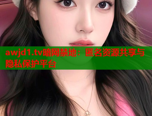 awjd1.tv暗网禁地：匿名资源共享与隐私保护平台  第2张