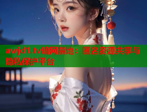 awjd1.tv暗网禁地：匿名资源共享与隐私保护平台