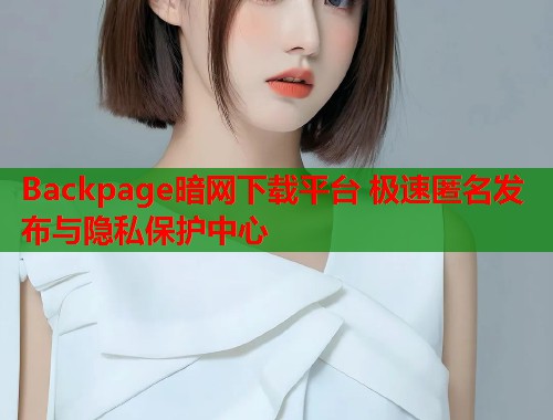 Backpage暗网下载平台 极速匿名发布与隐私保护中心
