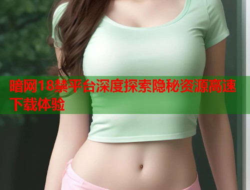暗网18禁平台深度探索隐秘资源高速下载体验