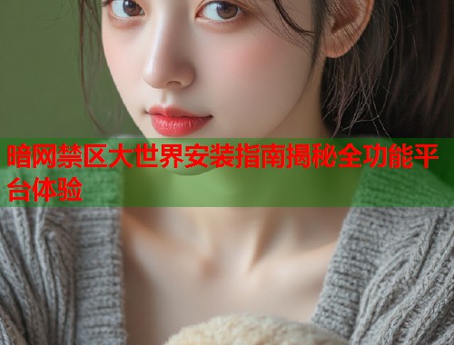 暗网禁区大世界安装指南揭秘全功能平台体验  第1张