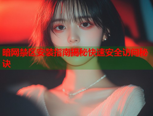 暗网禁区安装指南揭秘快速安全访问秘诀