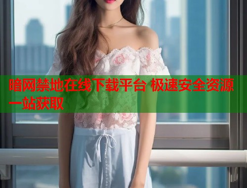 暗网禁地在线下载平台 极速安全资源一站获取  第1张
