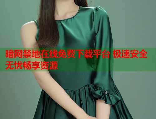 暗网禁地在线免费下载平台 极速安全无忧畅享资源