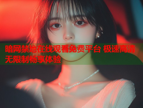 暗网禁地在线观看免费平台 极速高清无限制畅享体验