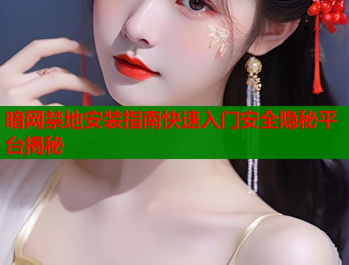 暗网禁地安装指南快速入门安全隐秘平台揭秘  第1张