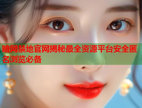 暗网禁地官网揭秘最全资源平台安全匿名浏览必备  第1张
