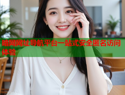 暗网网址导航平台一站式安全匿名访问体验
