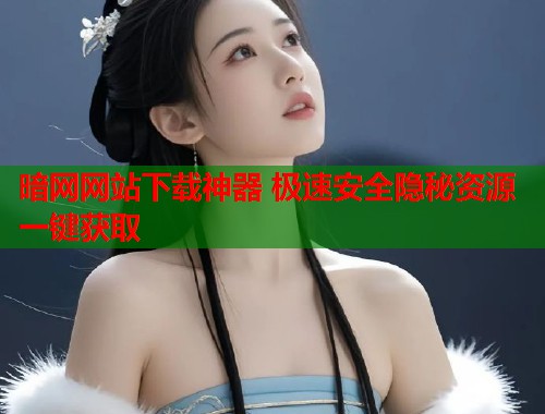 暗网网站下载神器 极速安全隐秘资源一键获取