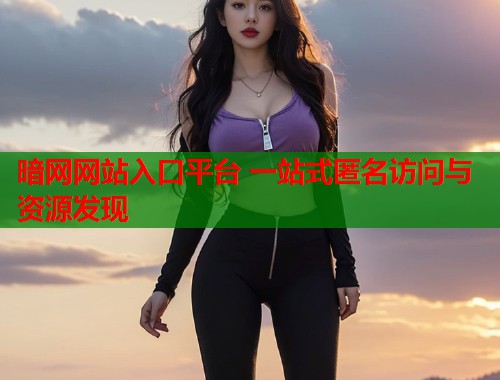 暗网网站入口平台 一站式匿名访问与资源发现