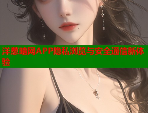 洋葱暗网APP隐私浏览与安全通信新体验  第1张