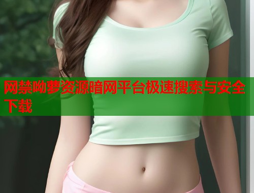 网禁呦萝资源暗网平台极速搜索与安全下载  第2张