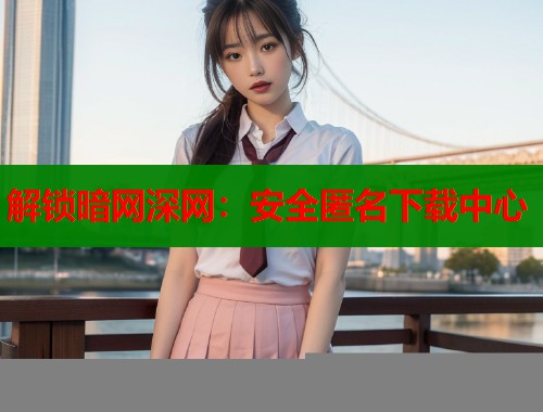 解锁暗网深网：安全匿名下载中心  第2张
