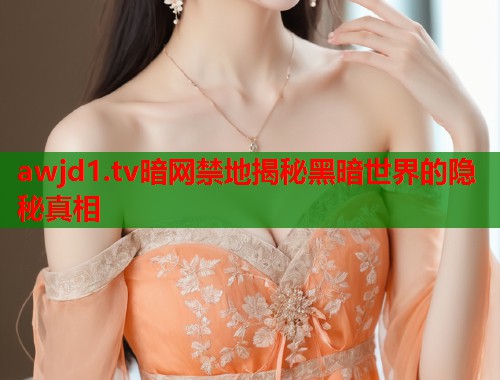 awjd1.tv暗网禁地揭秘黑暗世界的隐秘真相  第1张