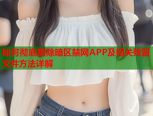 如何彻底删除暗区禁网APP及相关残留文件方法详解  第1张