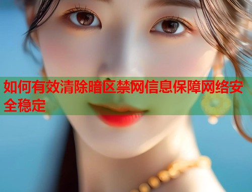 如何有效清除暗区禁网信息保障网络安全稳定  第1张