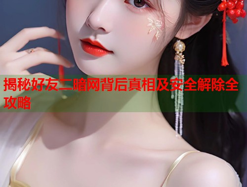 揭秘好友二暗网背后真相及安全解除全攻略  第1张