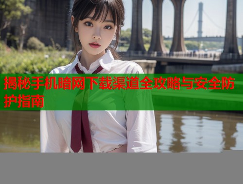 揭秘手机暗网下载渠道全攻略与安全防护指南  第1张