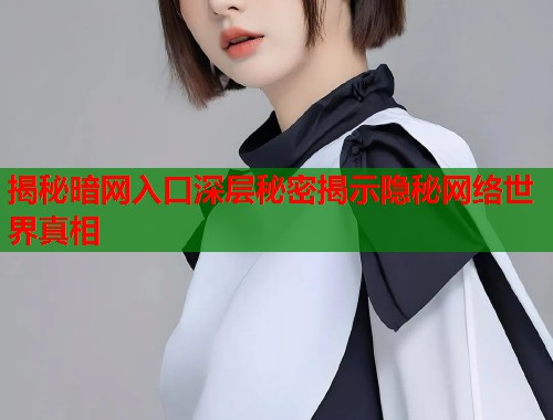 揭秘暗网入口深层秘密揭示隐秘网络世界真相  第1张