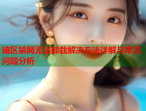 暗区禁网无法卸载解决方法详解与常见问题分析  第1张