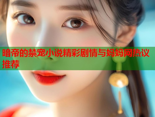 暗帝的禁宠小说精彩剧情与妈妈网热议推荐  第1张