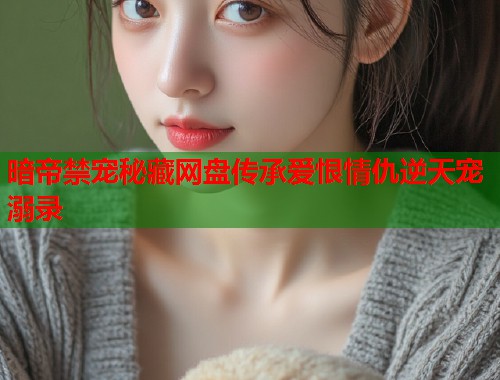 暗帝禁宠秘藏网盘传承爱恨情仇逆天宠溺录  第1张