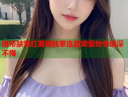暗帝禁宠红薯网独家连载宠爱纷争情深不悔  第1张
