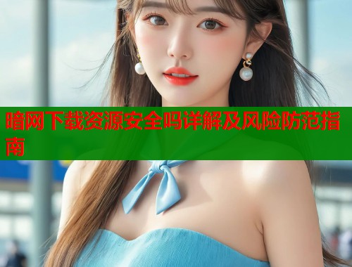 暗网下载资源安全吗详解及风险防范指南  第1张