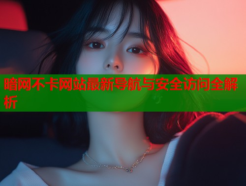 暗网不卡网站最新导航与安全访问全解析  第1张
