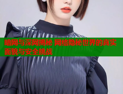 暗网与深网揭秘 网络隐秘世界的真实面貌与安全挑战  第1张