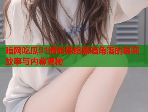 暗网吃瓜51揭秘网络黑暗角落的真实故事与内幕揭秘  第1张