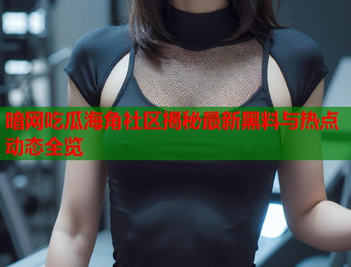 暗网吃瓜海角社区揭秘最新黑料与热点动态全览  第1张