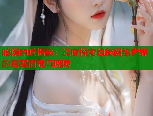 暗网哟哟揭秘：深度探索隐秘网络世界的真实面貌与风险  第1张