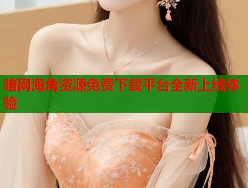 暗网海角资源免费下载平台全新上线体验  第1张