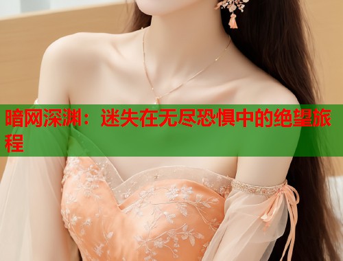 暗网深渊：迷失在无尽恐惧中的绝望旅程  第1张