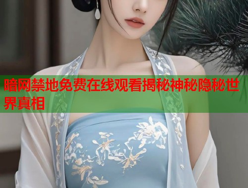暗网禁地免费在线观看揭秘神秘隐秘世界真相  第1张