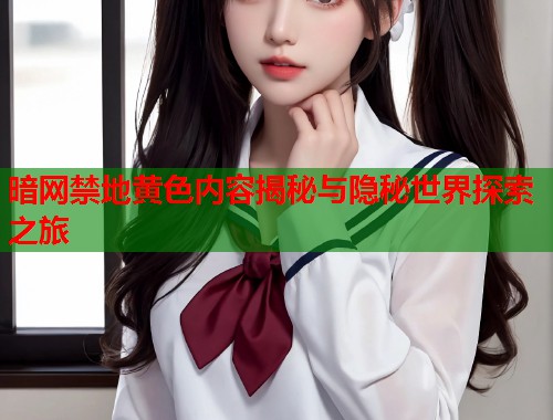 暗网禁地黄色内容揭秘与隐秘世界探索之旅  第1张