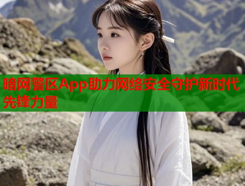 暗网警区App助力网络安全守护新时代先锋力量  第1张