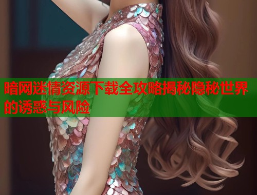 暗网迷情资源下载全攻略揭秘隐秘世界的诱惑与风险  第1张
