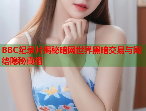 BBC纪录片揭秘暗网世界黑暗交易与网络隐秘真相  第1张