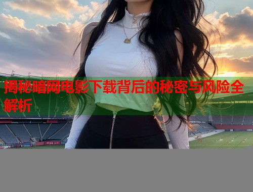 揭秘暗网电影下载背后的秘密与风险全解析  第1张
