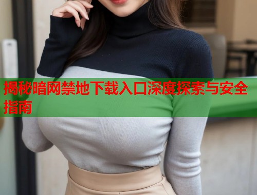 揭秘暗网禁地下载入口深度探索与安全指南  第1张