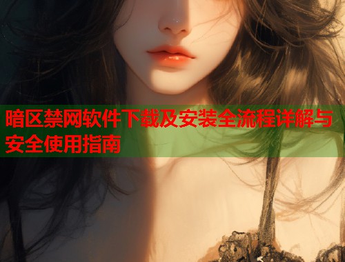 暗区禁网软件下载及安装全流程详解与安全使用指南  第1张