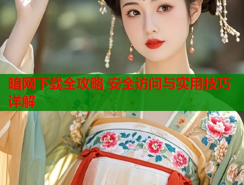 暗网下载全攻略 安全访问与实用技巧详解  第1张