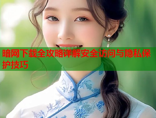 暗网下载全攻略详解安全访问与隐私保护技巧  第1张