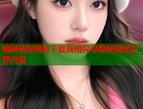 暗网侦探揭秘下载真相探寻隐秘网络世界内幕  第1张